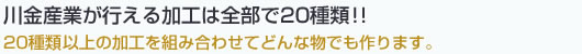 川金産業が行える加工は全部で20種類！！20種類以上の加工を組み合わせてどんな物でも作ります。